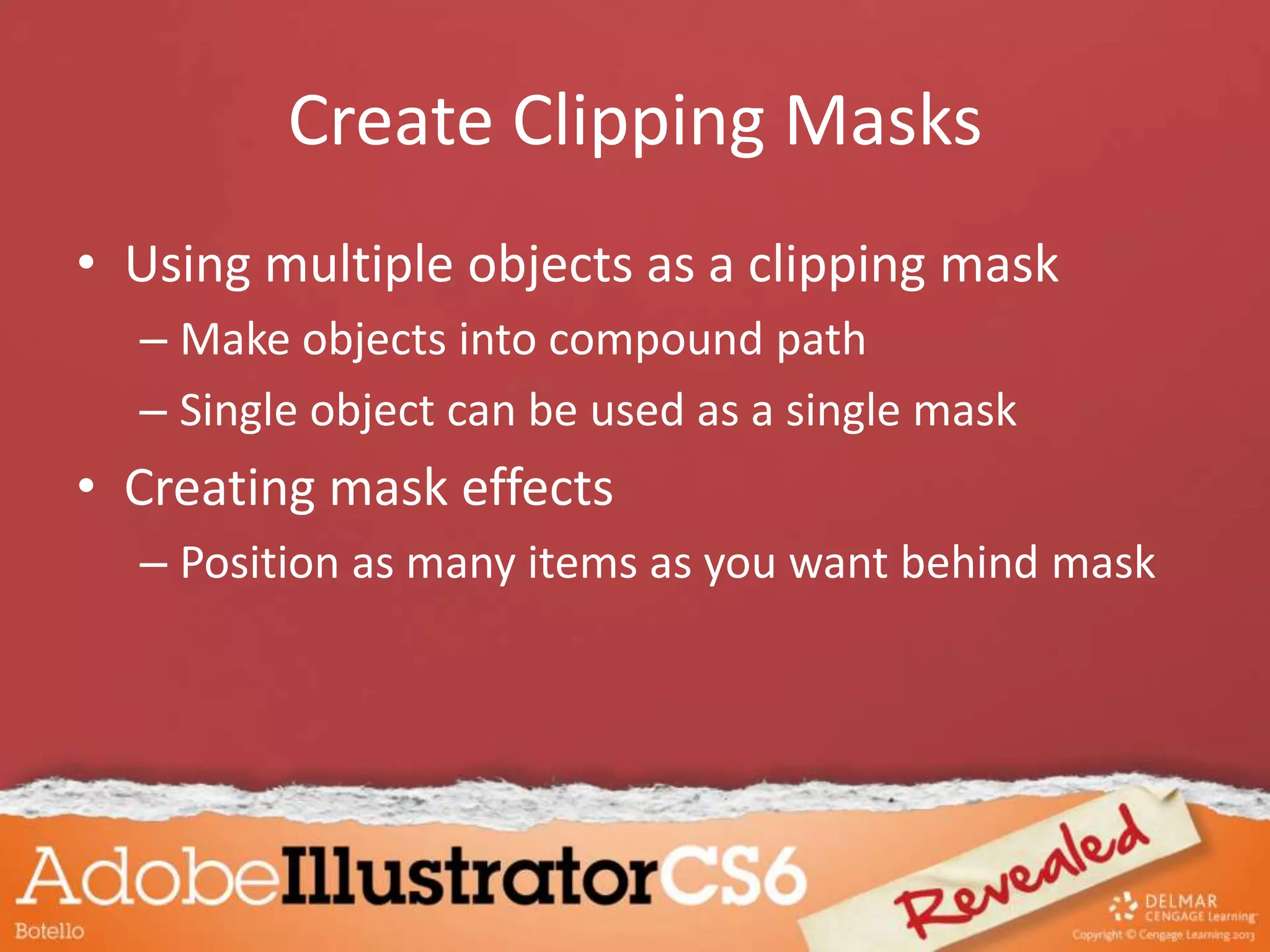 Create Clipping Masks
• Using multiple objects as a clipping mask
– Make objects into compound path
– Single object can be used as a single mask
• Creating mask effects
– Position as many items as you want behind mask
 