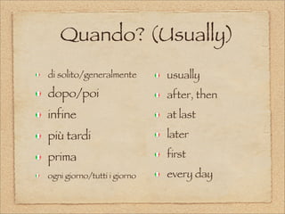 Quando? (Usually)
di solito/generalmente
dopo/poi
infine
più tardi
prima
ogni giorno/tutti i giorno
usually
after, then
at last
later
first
every day
 