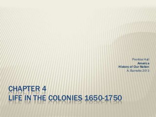 CHAPTER 4
LIFE IN THE COLONIES 1650-1750
Prentice Hall
America
History of Our Nation
A. Barnette 2013
 
