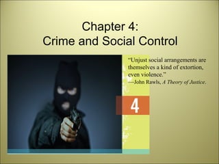 Chapter 4:
Crime and Social Control
“Unjust social arrangements are
themselves a kind of extortion,
even violence.”
—John Rawls, A Theory of Justice.
 