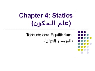 Chapter 4: Statics
(‫)علم السكون‬
Torques and Equilibrium
(‫)العزوم و التزان‬

 