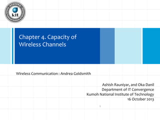 Chapter 4. Capacity of
Click to edit
Wireless Channels

Master title style

Wireless Communication : Andrea Goldsmith

Ashish Rauniyar, and Oka Danil
Department of IT Convergence
Kumoh National Institute of Technology
16 October 2013
1

 