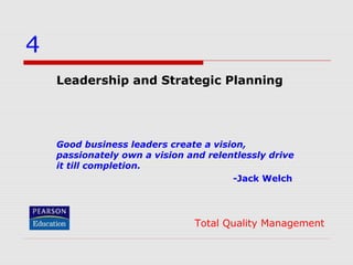 4
Leadership and Strategic Planning

Good business leaders create a vision,
passionately own a vision and relentlessly drive
it till completion.
-Jack Welch

Total Quality Management

 