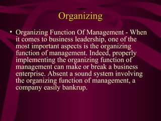 Organizing
• Organizing Function Of Management - When
it comes to business leadership, one of the
most important aspects is the organizing
function of management. Indeed, properly
implementing the organizing function of
management can make or break a business
enterprise. Absent a sound system involving
the organizing function of management, a
company easily bankrup.

 