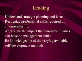 Leading
Understand strategic planning and its us
Recognize professional skills required of
enterpreneuship.
Appreciate the impact that unresolved issues
can have on management skills
Be knowledgeable of the varying available
self-development methods

 