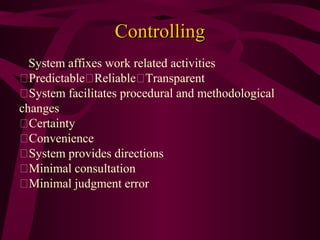 Controlling
System affixes work related activities
PredictableReliableTransparent
System facilitates procedural and methodological
changes
Certainty
Convenience
System provides directions
Minimal consultation
Minimal judgment error

 