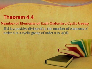 Theorem 4.4
Number of Elements of Each Order in a Cyclic Group
If d is a positive divisor of n, the number of elements of
order d in a cyclic group of order n is φ(d).

 