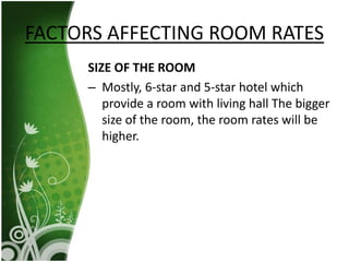 SIZE OF THE ROOM
– Mostly, 6-star and 5-star hotel which
provide a room with living hall The bigger
size of the room, the room rates will be
higher.
FACTORS AFFECTING ROOM RATES
 