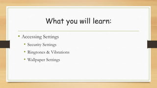 What you will learn:
• Accessing Settings
• Security Settings
• Ringtones & Vibrations
• Wallpaper Settings