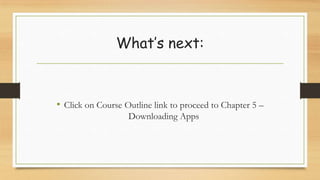 What’s next:
• Click on Course Outline link to proceed to Chapter 5 –
Downloading Apps