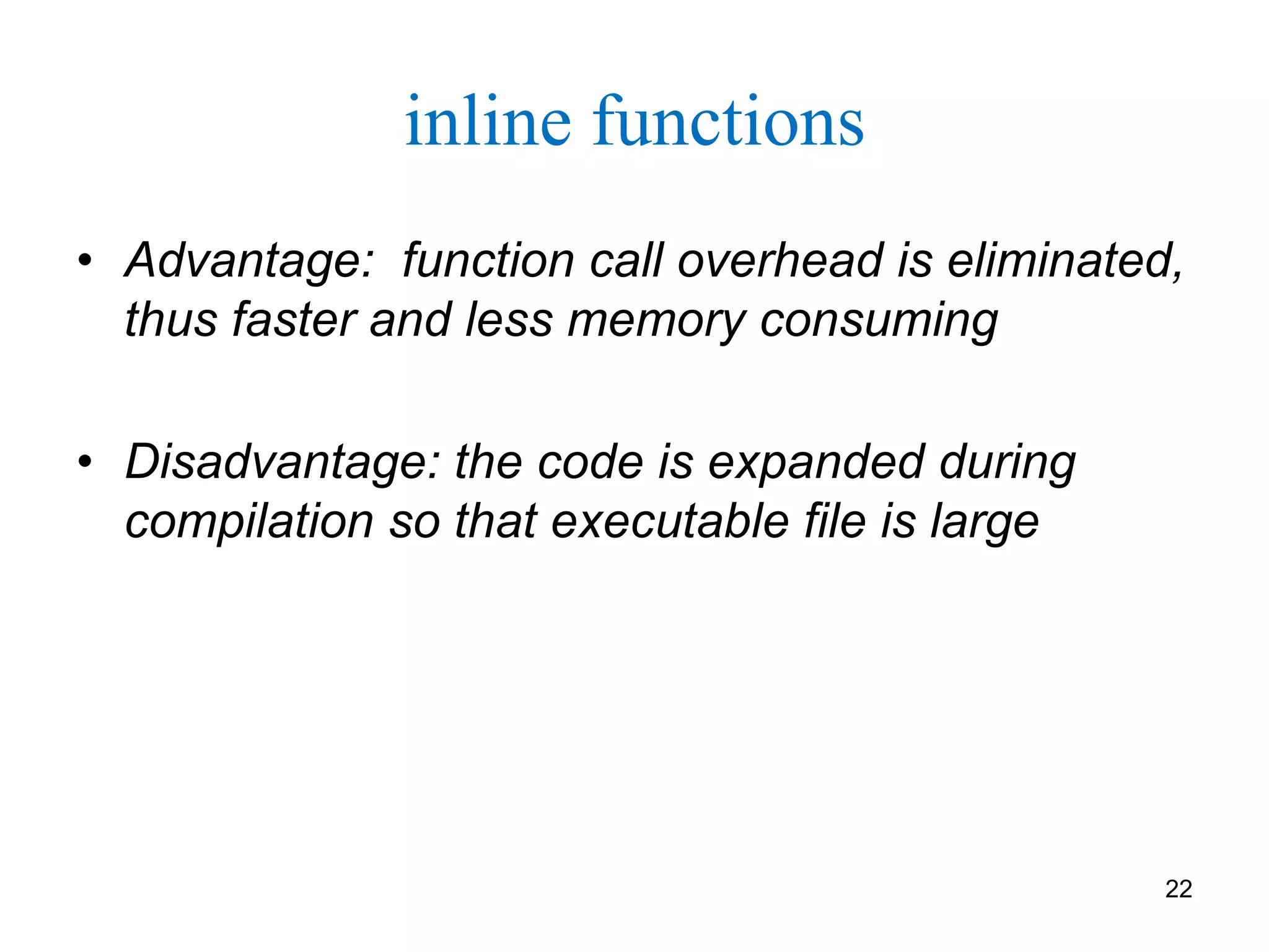 inline functions
• Advantage: function call overhead is eliminated,
thus faster and less memory consuming
• Disadvantage: the code is expanded during
compilation so that executable file is large
22
 