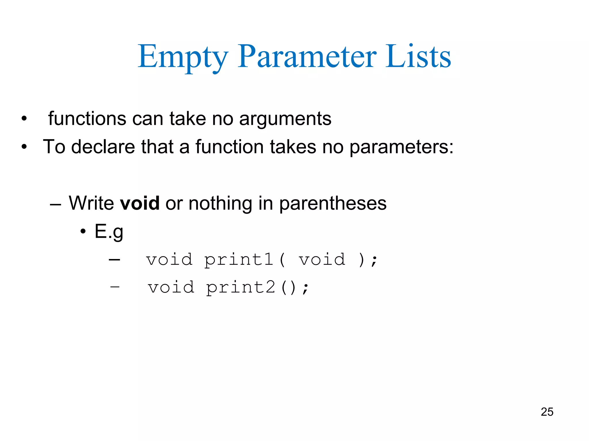 Empty Parameter Lists
• functions can take no arguments
• To declare that a function takes no parameters:
– Write void or nothing in parentheses
• E.g
– void print1( void );
– void print2();
25
 