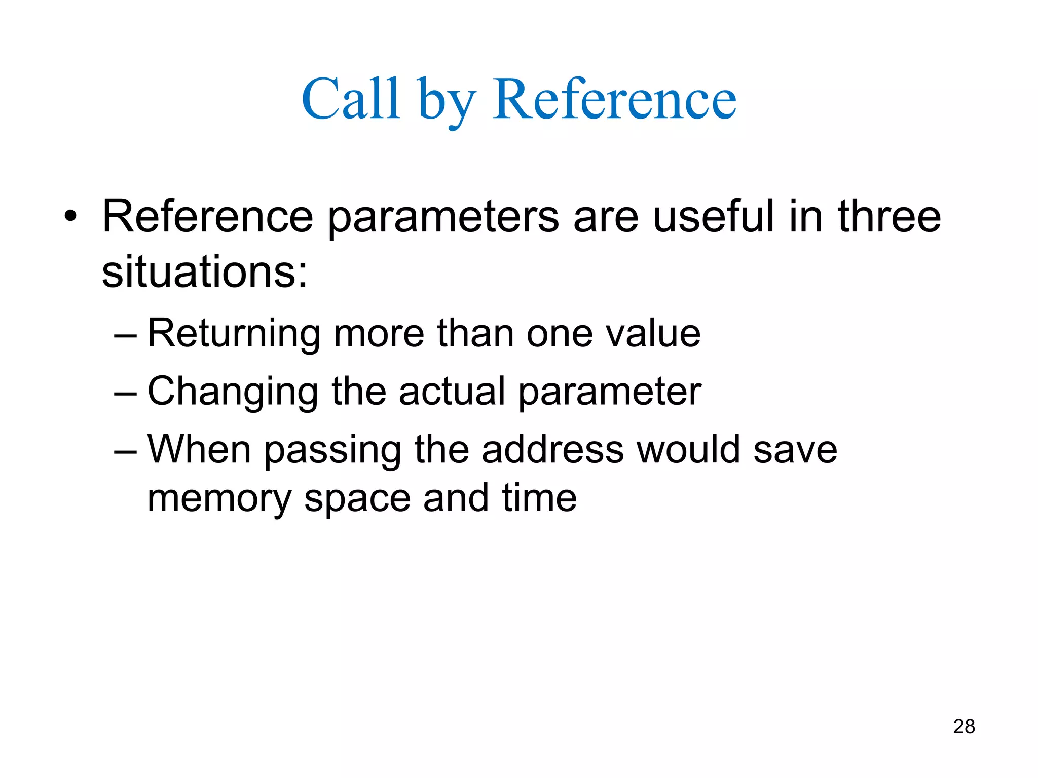 Call by Reference
• Reference parameters are useful in three
situations:
– Returning more than one value
– Changing the actual parameter
– When passing the address would save
memory space and time
28
 