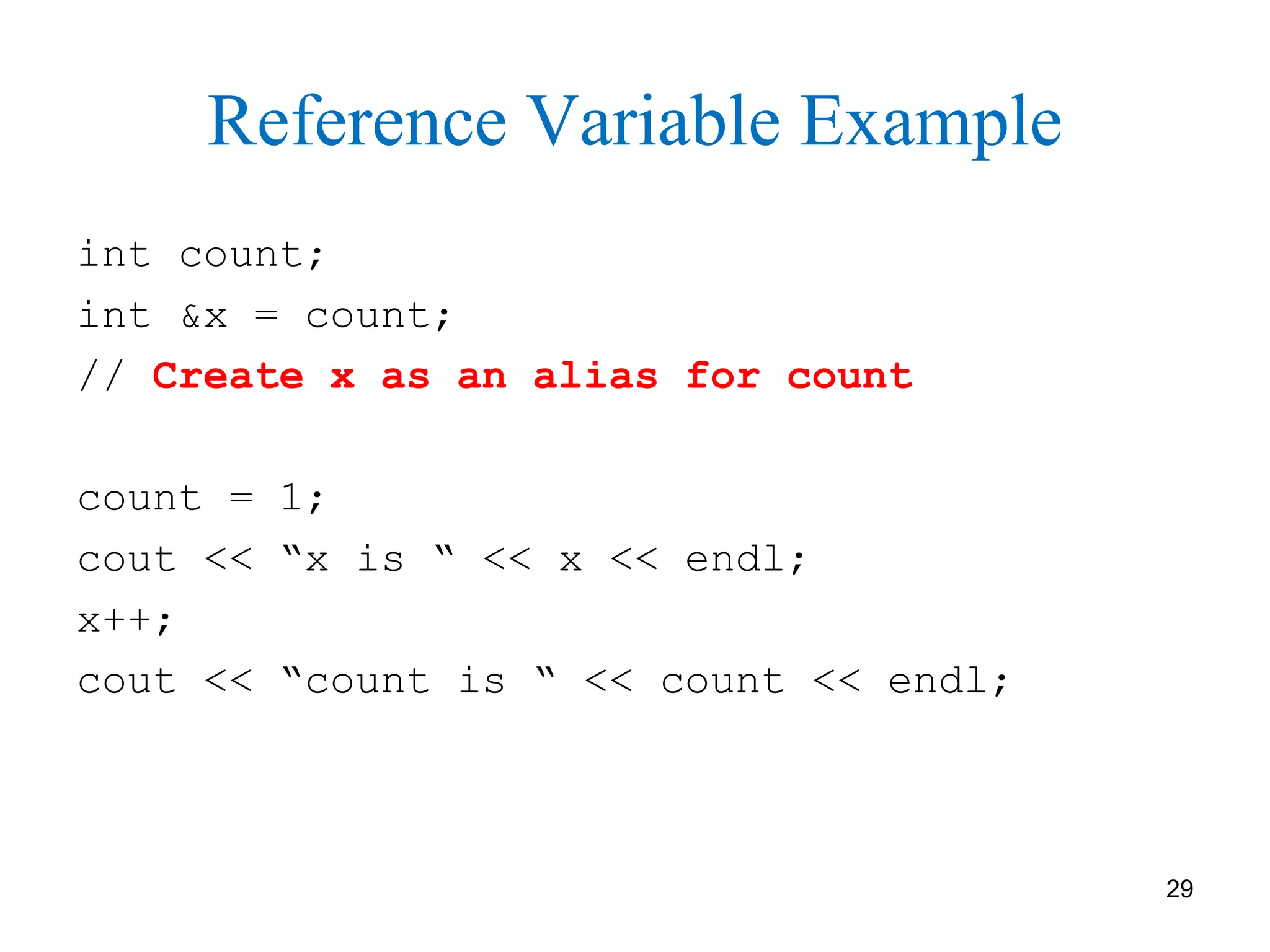 29
Reference Variable Example
int count;
int &x = count;
// Create x as an alias for count
count = 1;
cout << “x is “ << x << endl;
x++;
cout << “count is “ << count << endl;
 