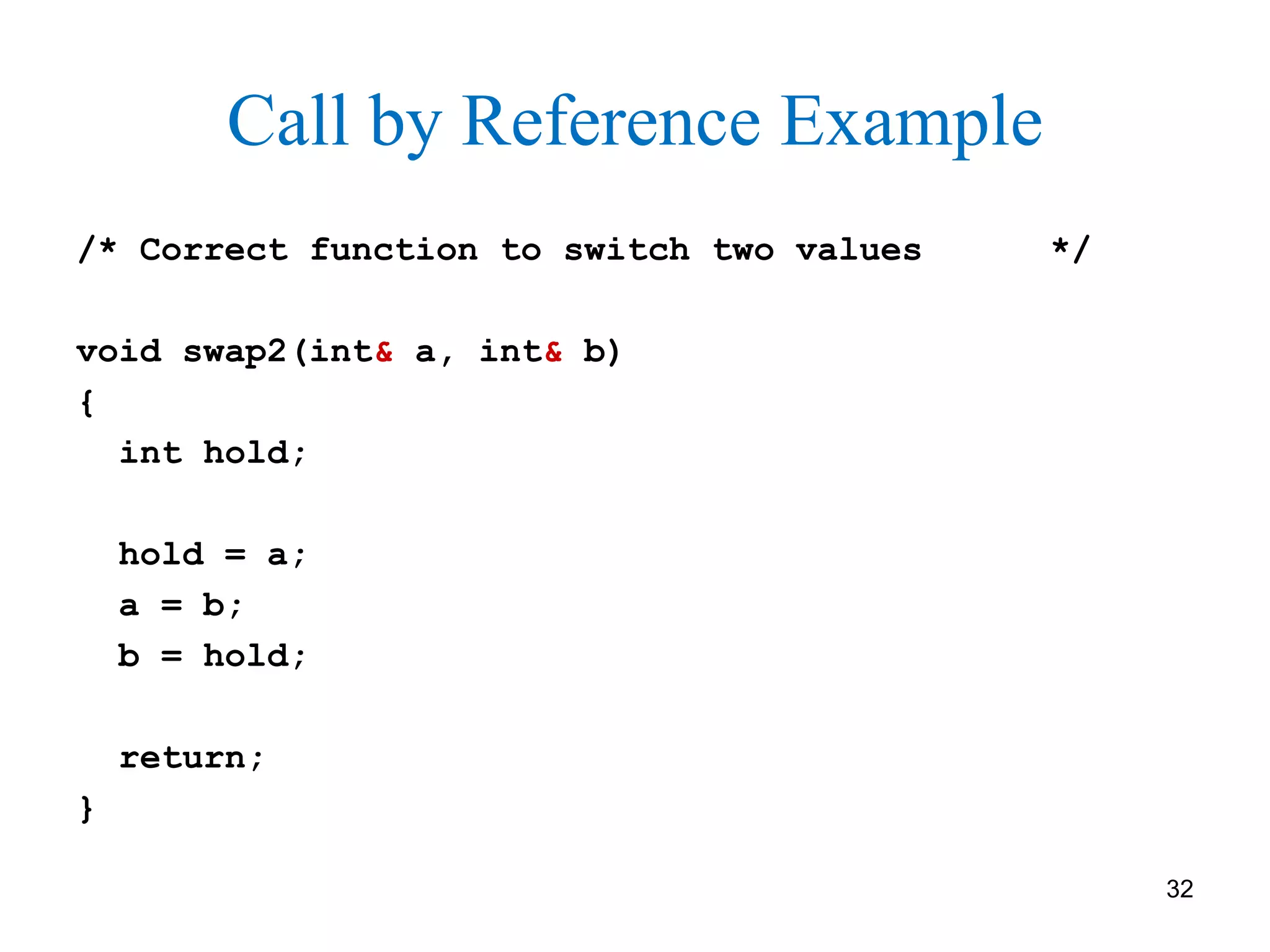 Call by Reference Example
/* Correct function to switch two values */
void swap2(int& a, int& b)
{
int hold;
hold = a;
a = b;
b = hold;
return;
}
32
 