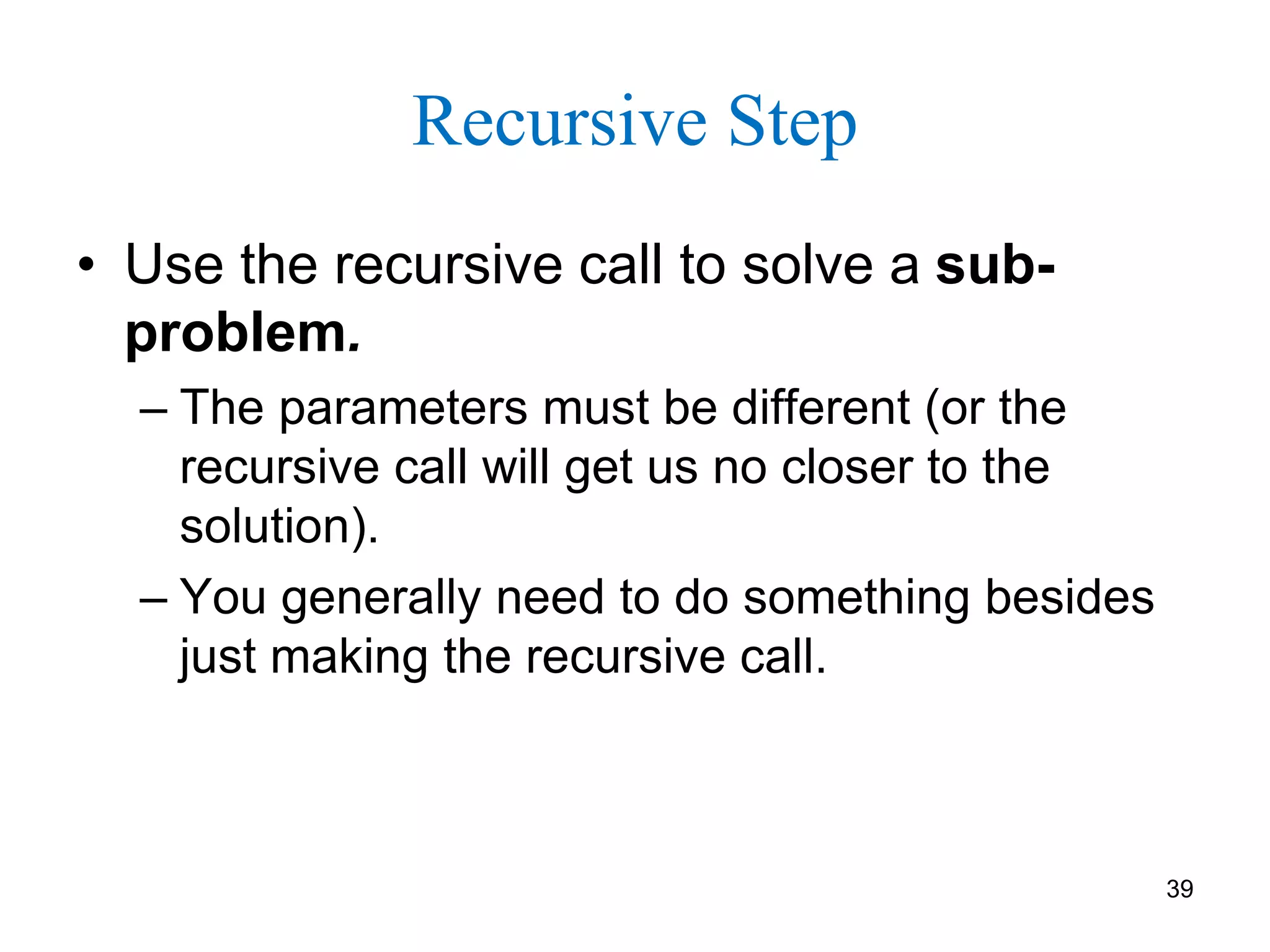 39
Recursive Step
• Use the recursive call to solve a sub-
problem.
– The parameters must be different (or the
recursive call will get us no closer to the
solution).
– You generally need to do something besides
just making the recursive call.
 