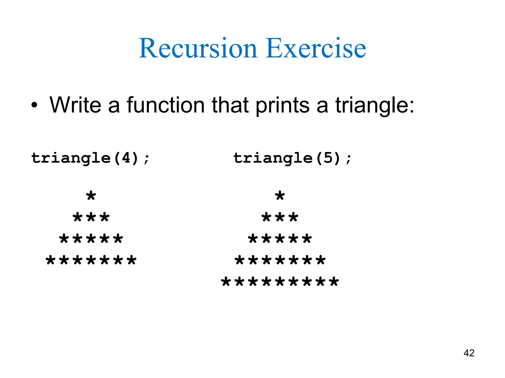 42
Recursion Exercise
• Write a function that prints a triangle:
triangle(4); triangle(5);
* *
*** ***
***** *****
******* *******
*********
 