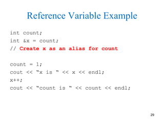 29
Reference Variable Example
int count;
int &x = count;
// Create x as an alias for count
count = 1;
cout << “x is “ << x << endl;
x++;
cout << “count is “ << count << endl;
 