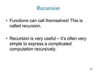 33
Recursion
• Functions can call themselves! This is
called recursion.
• Recursion is very useful – it’s often very
simple to express a complicated
computation recursively.
 
