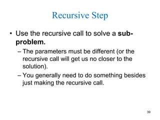 39
Recursive Step
• Use the recursive call to solve a sub-
problem.
– The parameters must be different (or the
recursive call will get us no closer to the
solution).
– You generally need to do something besides
just making the recursive call.
 