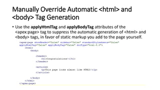Manually Override Automatic <html> and
<body> Tag Generation
• Use the applyHtmlTag and applyBodyTag attributes of the
<apex:page> tag to suppress the automatic generation of <html> and
<body> tags, in favor of static markup you add to the page yourself.
 