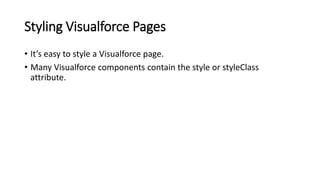 Styling Visualforce Pages
• It’s easy to style a Visualforce page.
• Many Visualforce components contain the style or styleClass
attribute.
 