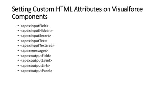 Setting Custom HTML Attributes on Visualforce
Components
• <apex:inputField>
• <apex:inputHidden>
• <apex:inputSecret>
• <apex:inputText>
• <apex:inputTextarea>
• <apex:messages>
• <apex:outputField>
• <apex:outputLabel>
• <apex:outputLink>
• <apex:outputPanel>
 