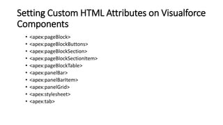 Setting Custom HTML Attributes on Visualforce
Components
• <apex:pageBlock>
• <apex:pageBlockButtons>
• <apex:pageBlockSection>
• <apex:pageBlockSectionItem>
• <apex:pageBlockTable>
• <apex:panelBar>
• <apex:panelBarItem>
• <apex:panelGrid>
• <apex:stylesheet>
• <apex:tab>
 