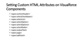 Setting Custom HTML Attributes on Visualforce
Components
• <apex:sectionHeader>
• <apex:selectCheckboxes>
• <apex:selectList>
• <apex:selectOption>
• <apex:selectOptions>
• <apex:selectRadio>
• <apex:outputText>
• <apex:page>
• <apex:tabPanel>
 