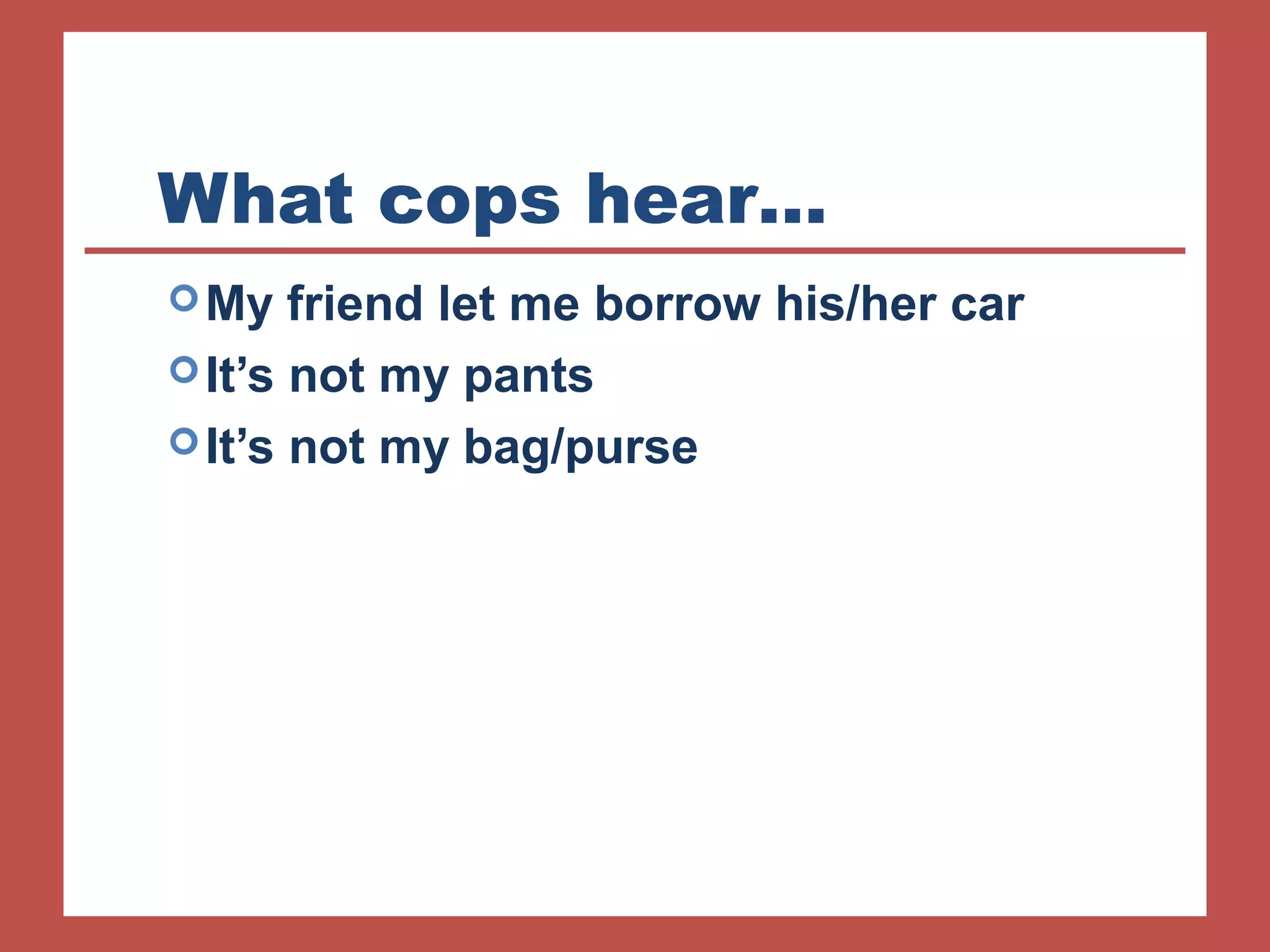 What cops hear… 
My friend let me borrow his/her car 
It’s not my pants 
It’s not my bag/purse 
 