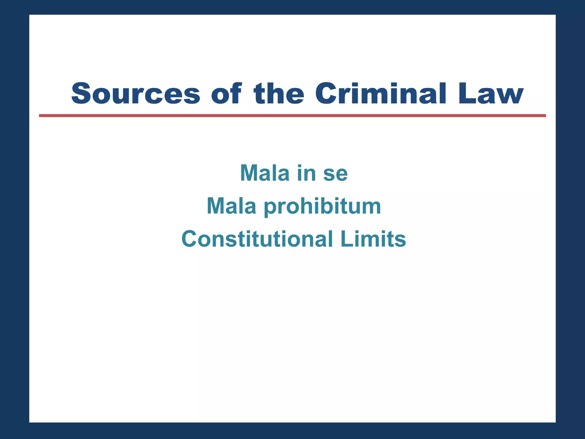 Sources of the Criminal Law 
Mala in se 
Mala prohibitum 
Constitutional Limits 
 