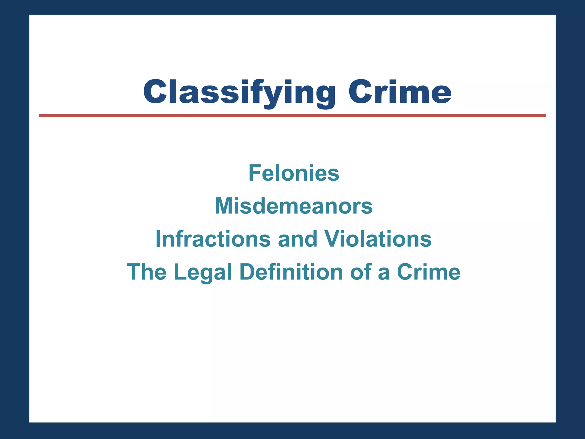 Classifying Crime 
Felonies 
Misdemeanors 
Infractions and Violations 
The Legal Definition of a Crime 
 