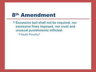 8th Amendment 
 Excessive bail shall not be required, nor 
excessive fines imposed, nor cruel and 
unusual punishments inflicted. 
 Death Penalty? 
 