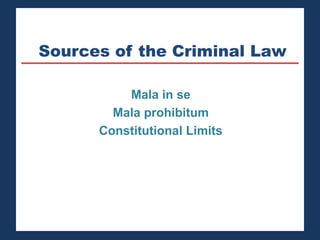 Sources of the Criminal Law 
Mala in se 
Mala prohibitum 
Constitutional Limits 
 
