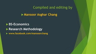 Compiled and editing by 
 Mansoor Asghar Chang 
 BS-Economics 
 Research Methodology 
 www.facebook.com/mansoorchang 
 
