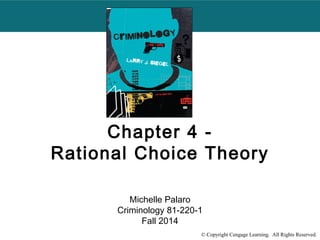 Chapter 4 - 
Rational Choice Theory 
Michelle Palaro 
Criminology 81-220-1 
Fall 2014 
© Copyright Cengage Learning. All Rights Reserved. 
 
