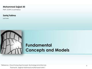 Fundamental 
Concepts and Models 
Mohammed Sajjad Ali 
PMP, CCNP, E-commerce 
Place photo here 
“Reference: Cloud Computing Concepts, Technology & Architecture. 
Thomas Erl, Zaigham Mahmood and Richardo Puttini.” 
1 
Sartaj Fatima 
Lecturer, 
 