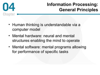 Information Processing: 
General Principles 
• Human thinking is understandable via a 
computer model 
• Mental hardware: neural and mental 
structures enabling the mind to operate 
• Mental software: mental programs allowing 
for performance of specific tasks 
 