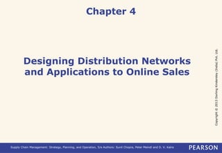 Copyright © 2013 Dorling Kindersley (India) Pvt. Ltd. 
Chapter 4 
Designing Distribution Networks 
and Applications to Online Sales 
Supply Chain Management: Strategy, Planning, and Operation, 5/e Authors: Sunil Chopra, Peter Meindl and D. V. Kalra 
 