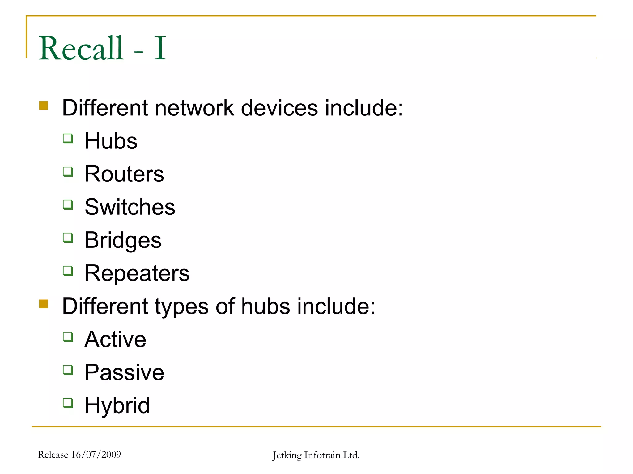 Release 16/07/2009 Jetking Infotrain Ltd.
Recall - I
 Different network devices include:
 Hubs
 Routers
 Switches
 Bridges
 Repeaters
 Different types of hubs include:
 Active
 Passive
 Hybrid
 