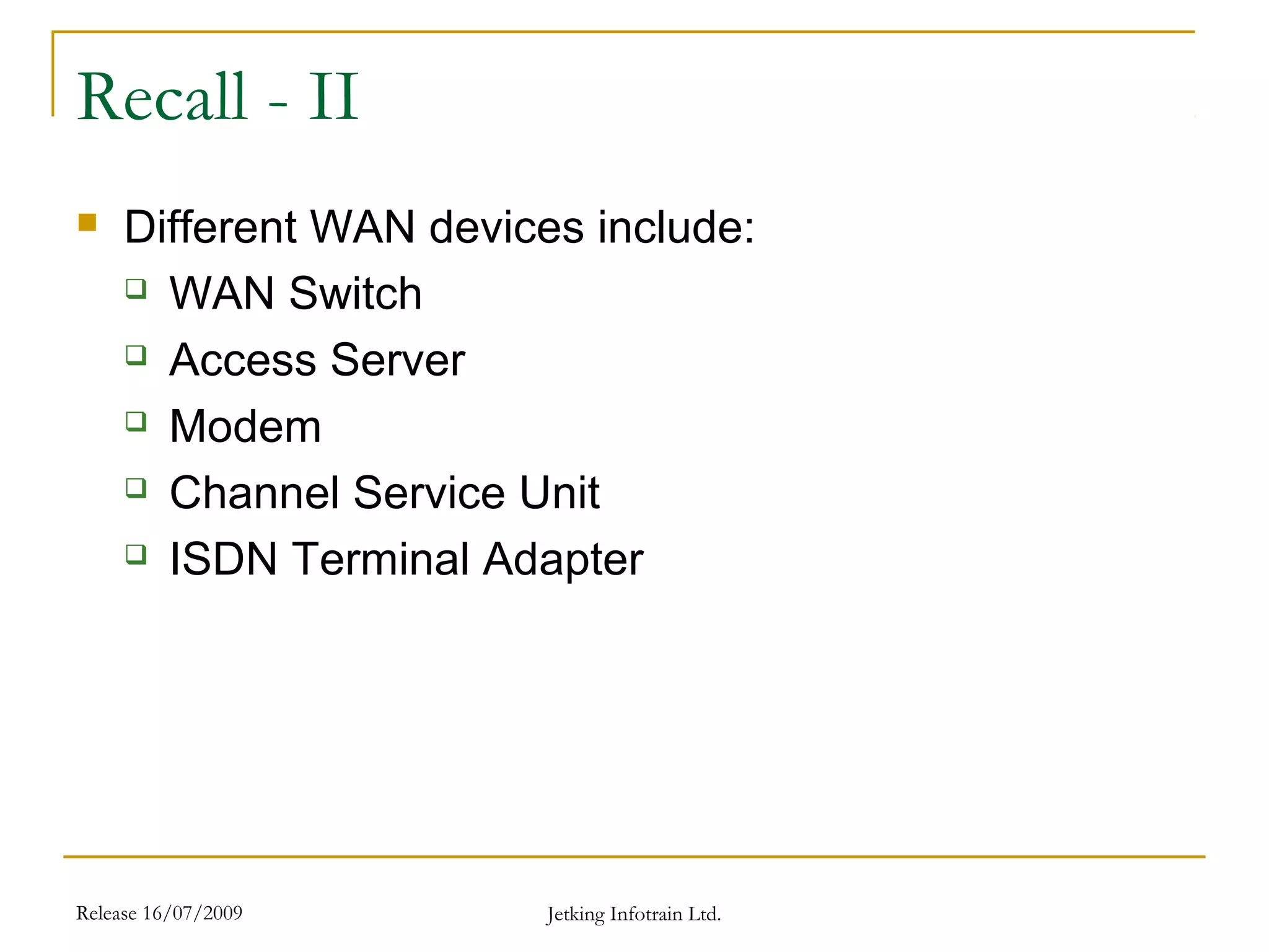 Release 16/07/2009 Jetking Infotrain Ltd.
Recall - II
 Different WAN devices include:
 WAN Switch
 Access Server
 Modem
 Channel Service Unit
 ISDN Terminal Adapter
 