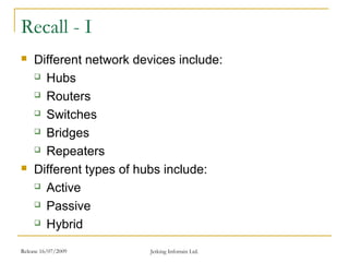 Release 16/07/2009 Jetking Infotrain Ltd.
Recall - I
 Different network devices include:
 Hubs
 Routers
 Switches
 Bridges
 Repeaters
 Different types of hubs include:
 Active
 Passive
 Hybrid
 
