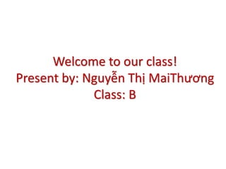 Welcome to our class!
Present by: Nguyễn Thị MaiThương
Class: B
 