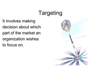 Targeting
It involves making
decision about which
part of the market an
organization wishes
to focus on.
 
