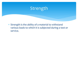  Strength is the ability of a material to withstand
various loads to which it is subjected during a test or
service.
Strength
 
