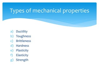 a) Ductility
b) Toughness
c) Brittleness
d) Hardness
e) Plasticity
f) Elasticity
g) Strength
Types of mechanical properties
 