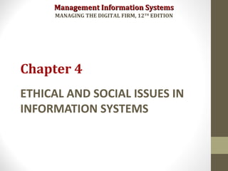 Management Information SystemsManagement Information Systems
MANAGING THE DIGITAL FIRM, 12TH
EDITION
ETHICAL AND SOCIAL ISSUES IN
INFORMATION SYSTEMS
Chapter 4
 