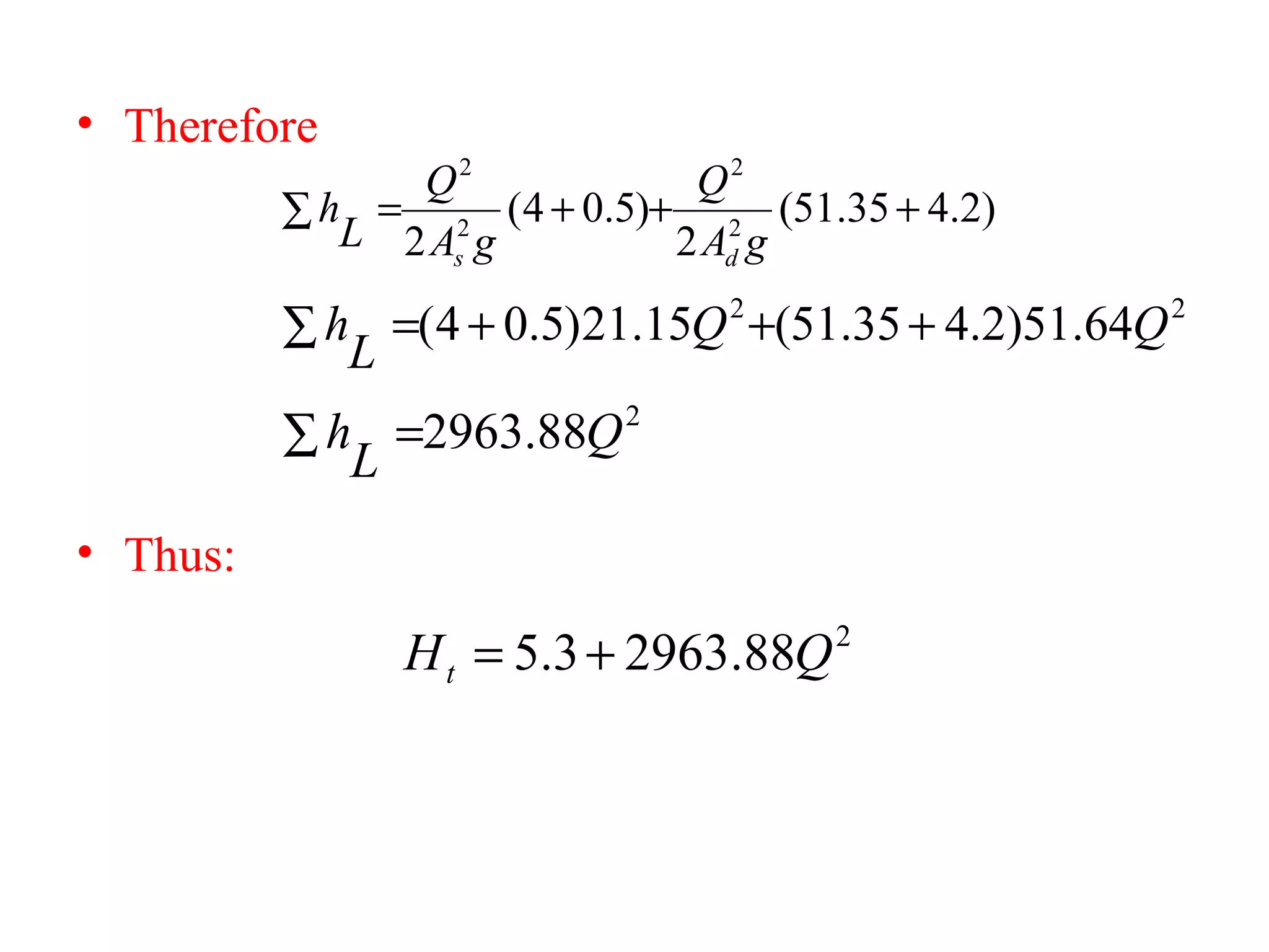 • Therefore
• Thus:
)2.435.51(
2
)5.04(
2 2
2
2
2
+++=∑
gA
Q
gA
Q
L
h
ds
22
64.51)2.435.51(15.21)5.04( QQ
L
h +++=∑
2
88.2963 Q
L
h =∑
2
88.29633.5 QHt +=
 
