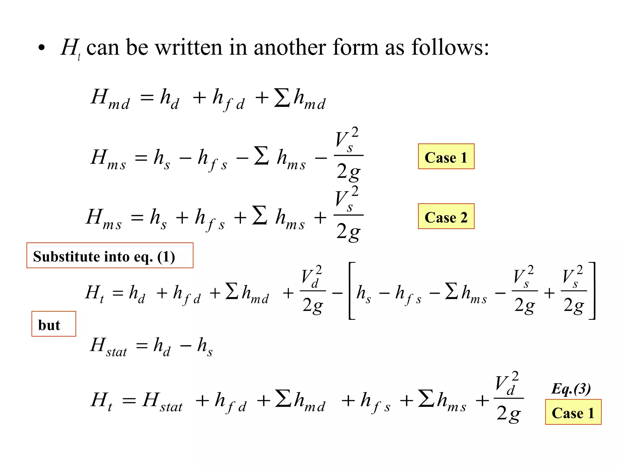 • Ht can be written in another form as follows:
H h h hmd d f d md= + + ∑
H h h h
V
gms s f s ms
s
= − − −∑
2
2
H h h h
V
gms s f s ms
s
= + + +∑
2
2
Case 1
Case 2
H h h h
V
g
h h h
V
g
V
gt d f d md
d
s f s ms
s s
= + + ∑ + − − − − +∑








2 2 2
2 2 2
H h hstat d s= −
but
H H h h h h
V
gt stat f d md f s ms
d
= + + ∑ + + +∑
2
2
Substitute into eq. (1)
Eq.(3)
Case 1
 