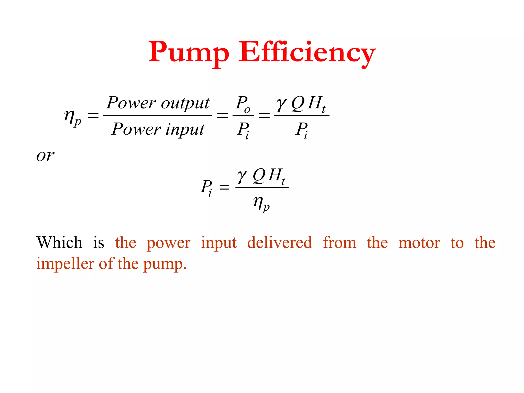 Pump Efficiency
η
γ
p
o
i
t
i
Power output
Power input
P
P
Q H
P
= = =
P
Q H
i
t
p
=
γ
η
or
Which is the power input delivered from the motor to the
impeller of the pump.
 